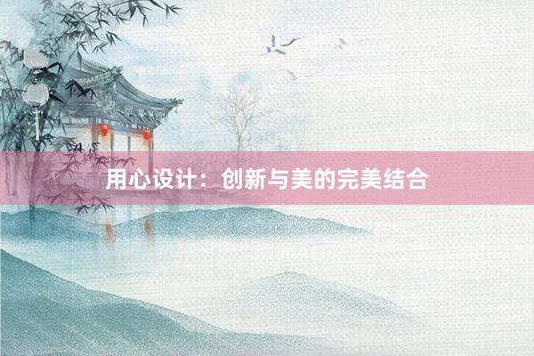 用心设计：创新与美的完美结合