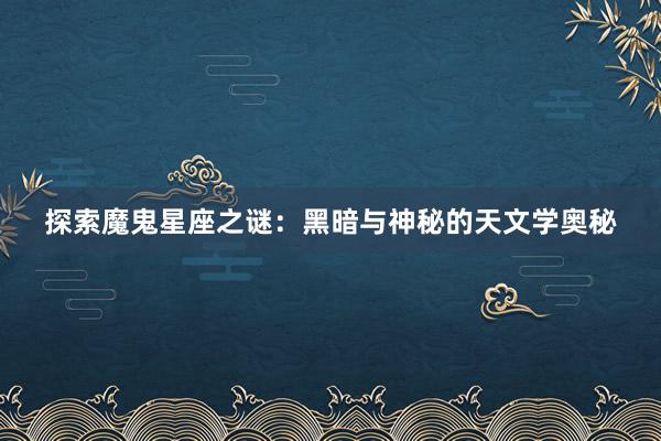 探索魔鬼星座之谜：黑暗与神秘的天文学奥秘