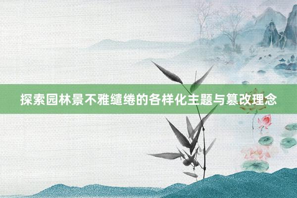 探索园林景不雅缱绻的各样化主题与篡改理念