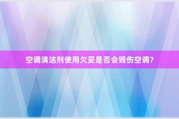 空调清洁剂使用欠妥是否会毁伤空调？