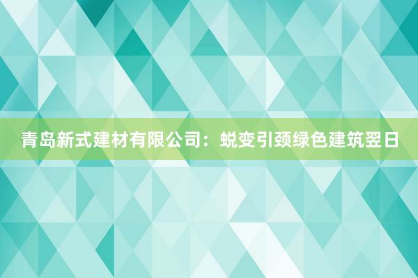 青岛新式建材有限公司：蜕变引颈绿色建筑翌日