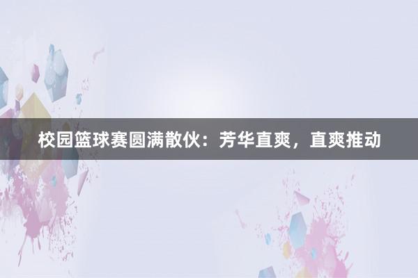 校园篮球赛圆满散伙：芳华直爽，直爽推动