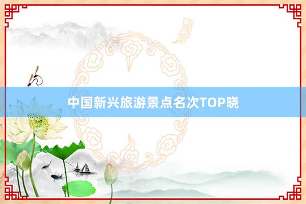 中国新兴旅游景点名次TOP晓